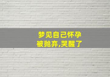 梦见自己怀孕被抛弃,哭醒了