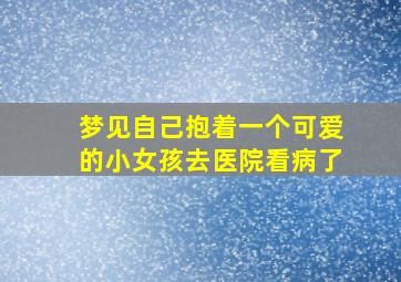 梦见自己抱着一个可爱的小女孩去医院看病了