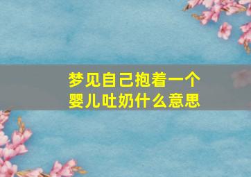 梦见自己抱着一个婴儿吐奶什么意思