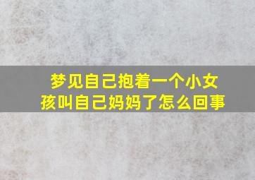 梦见自己抱着一个小女孩叫自己妈妈了怎么回事