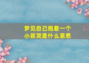 梦见自己抱着一个小孩哭是什么意思