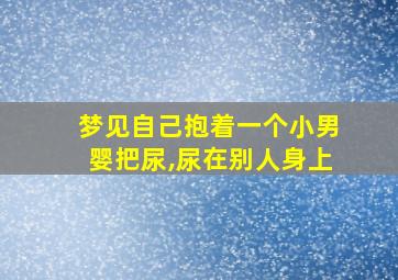 梦见自己抱着一个小男婴把尿,尿在别人身上