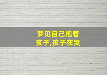 梦见自己抱着孩子,孩子在哭