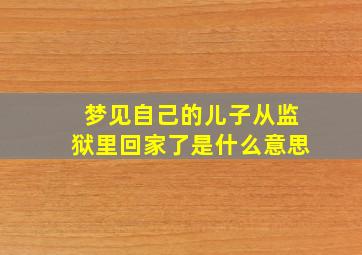 梦见自己的儿子从监狱里回家了是什么意思