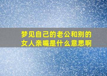 梦见自己的老公和别的女人亲嘴是什么意思啊