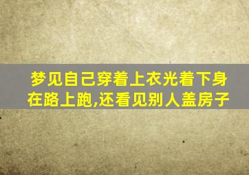 梦见自己穿着上衣光着下身在路上跑,还看见别人盖房子