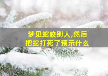 梦见蛇咬别人,然后把蛇打死了预示什么