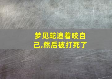 梦见蛇追着咬自己,然后被打死了