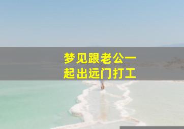 梦见跟老公一起出远门打工