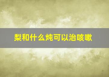 梨和什么炖可以治咳嗽