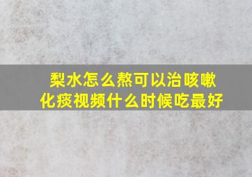 梨水怎么熬可以治咳嗽化痰视频什么时候吃最好