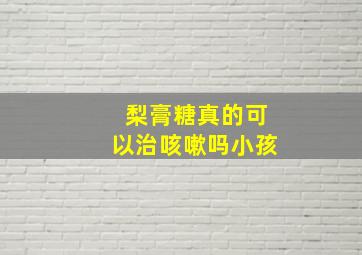 梨膏糖真的可以治咳嗽吗小孩