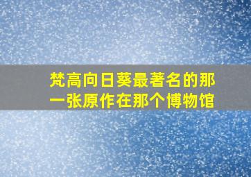 梵高向日葵最著名的那一张原作在那个博物馆