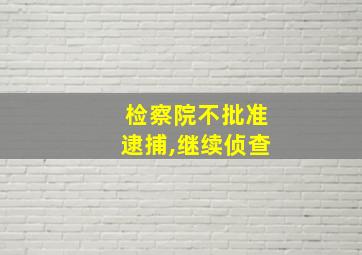 检察院不批准逮捕,继续侦查