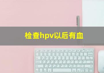 检查hpv以后有血