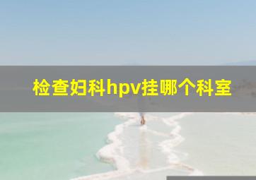 检查妇科hpv挂哪个科室