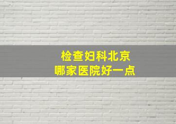 检查妇科北京哪家医院好一点