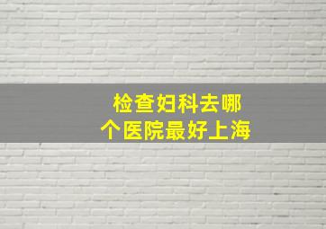 检查妇科去哪个医院最好上海