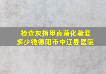 检查灰指甲真菌化验要多少钱德阳市中江县医院