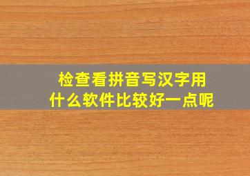 检查看拼音写汉字用什么软件比较好一点呢