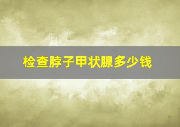 检查脖子甲状腺多少钱