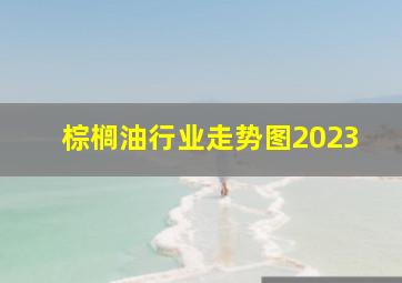 棕榈油行业走势图2023