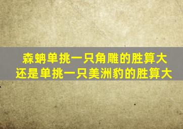 森蚺单挑一只角雕的胜算大还是单挑一只美洲豹的胜算大