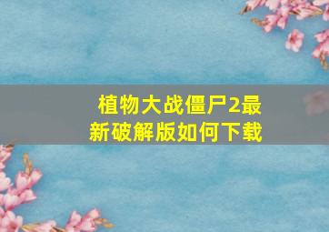 植物大战僵尸2最新破解版如何下载