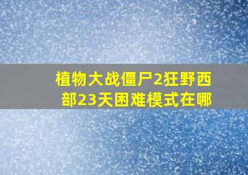 植物大战僵尸2狂野西部23天困难模式在哪