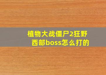 植物大战僵尸2狂野西部boss怎么打的