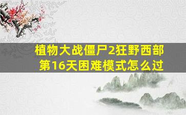 植物大战僵尸2狂野西部第16天困难模式怎么过