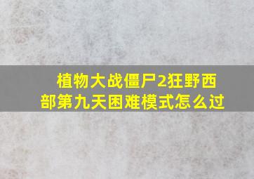 植物大战僵尸2狂野西部第九天困难模式怎么过