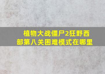 植物大战僵尸2狂野西部第八关困难模式在哪里