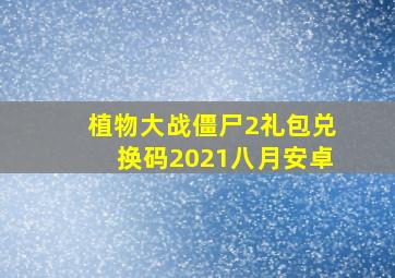 植物大战僵尸2礼包兑换码2021八月安卓