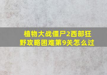 植物大战僵尸2西部狂野攻略困难第9关怎么过