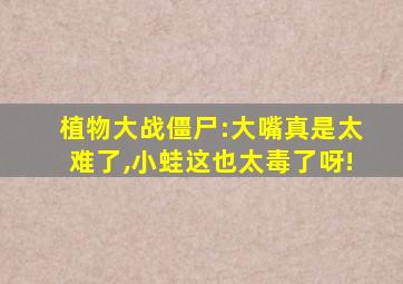 植物大战僵尸:大嘴真是太难了,小蛙这也太毒了呀!