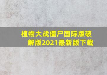 植物大战僵尸国际版破解版2021最新版下载