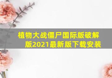 植物大战僵尸国际版破解版2021最新版下载安装