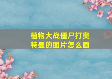 植物大战僵尸打奥特曼的图片怎么画