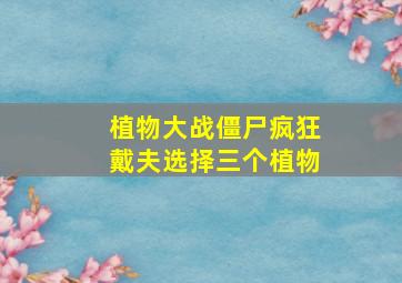 植物大战僵尸疯狂戴夫选择三个植物