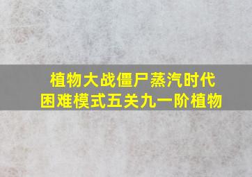 植物大战僵尸蒸汽时代困难模式五关九一阶植物