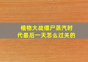 植物大战僵尸蒸汽时代最后一天怎么过关的