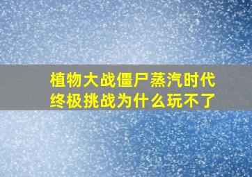 植物大战僵尸蒸汽时代终极挑战为什么玩不了