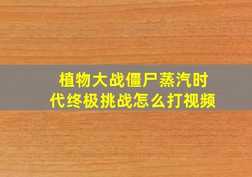 植物大战僵尸蒸汽时代终极挑战怎么打视频