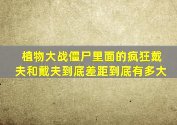 植物大战僵尸里面的疯狂戴夫和戴夫到底差距到底有多大