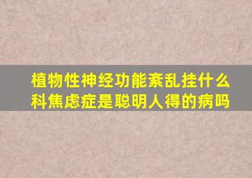 植物性神经功能紊乱挂什么科焦虑症是聪明人得的病吗