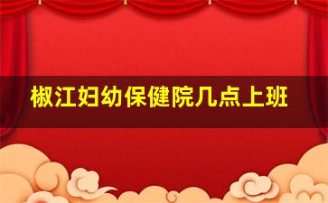 椒江妇幼保健院几点上班