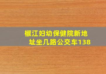 椒江妇幼保健院新地址坐几路公交车138