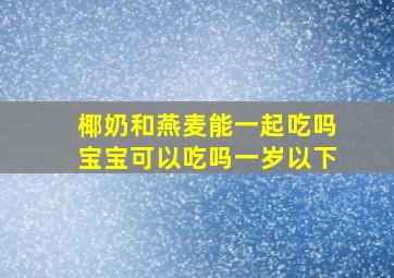 椰奶和燕麦能一起吃吗宝宝可以吃吗一岁以下