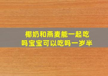 椰奶和燕麦能一起吃吗宝宝可以吃吗一岁半